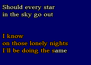 Should every star
in the sky go out

I know
on those lonely nights
I'll be doing the same