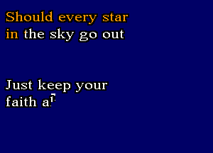 Should every star
in the sky go out

Just keep your
faith a'