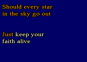 Should every star
in the sky go out

Just keep your
faith alive