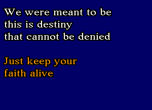 We were meant to be
this is destiny
that cannot be denied

Just keep your
faith alive