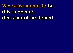 We were meant to be
this is destiny
that cannot be denied