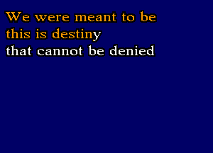 We were meant to be
this is destiny
that cannot be denied