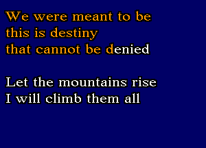 We were meant to be
this is destiny
that cannot be denied

Let the mountains rise
I Will climb them all