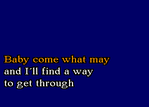 Baby come what may
and I'll find a way
to get through