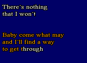 There's nothing
that I won't

Baby come what may
and I'll find a way
to get through