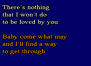 There's nothing
that I won't do
to be loved by you

Baby come what may
and I'll find a way
to get through