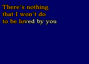 There's nothing
that I won't do
to be loved by you