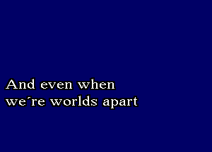 And even when
we're worlds apart