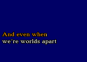 And even when
we're worlds apart