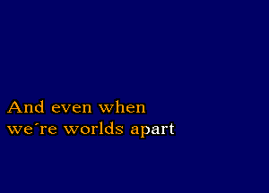 And even when
we're worlds apart