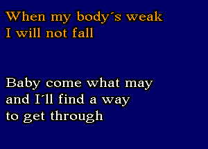 When my body s weak
I Will not fall

Baby come what may
and I'll find a way
to get through