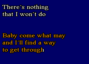 There's nothing
that I won't do

Baby come what may
and I'll find a way
to get through