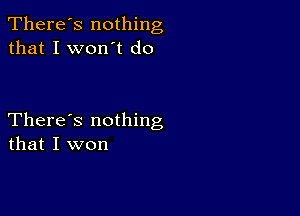 There's nothing
that I won't do

There's nothing
that I won