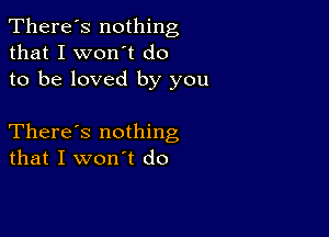 There's nothing
that I won't do
to be loved by you

There's nothing
that I won't do