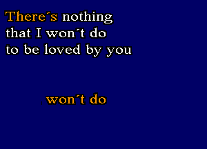 There's nothing
that I won't do
to be loved by you

won't do