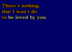 There's nothing
that I won't do
to be loved by you