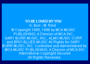 TO BE LOVED BYYOU
G. Burr- M. Reid

Copyright1995,1996 by MCA MUSIC
PUBLISHING, A Division OfMCA INO,

GARY BURR MUSIC, INC, ALMO MUSIC CORP.
and BRIO BLUES MUSIC All Rights for GARY
BURR MUSIC, INC. Controlled and Administered by
MCA MUSIC PUBLISHING, A Division OfMCA INC.
International Copyright Secured
All Rights Reserved