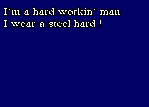 I'm a hard workiw man
I wear a steel hard '