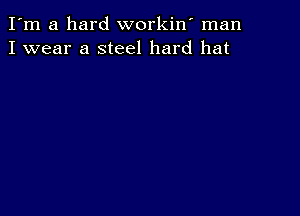 I'm a hard workiw man
I wear a steel hard hat