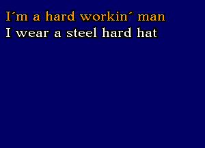 I'm a hard workiw man
I wear a steel hard hat