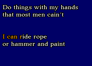 Do things with my hands
that most men cain't

I can ride rope
or hammer and paint