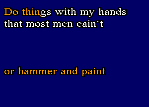 Do things with my hands
that most men cain't

or hammer and paint