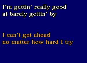 I'm gettin' really good
at barely gettin' by

I can't get ahead
no matter how hard I try