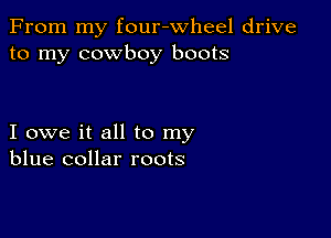 From my four-wheel drive
to my cowboy boots

I owe it all to my
blue collar roots