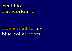 Feel like
I'm workin' 0

I owe it all to my
blue collar roots