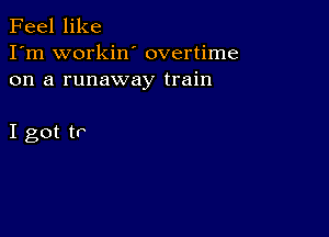 Feel like
I'm workin' overtime
on a runaway train

I got tr