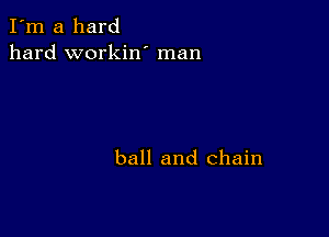 I'm a hard
hard workin' man

ball and chain