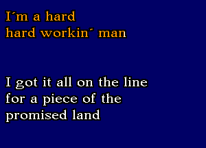 I'm a hard
hard workin' man

I got it all on the line
for a piece of the
promised land