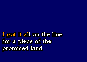 I got it all on the line
for a piece of the
promised land