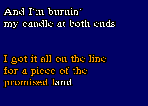 And I'm burnin'
my candle at both ends

I got it all on the line
for a piece of the
promised land