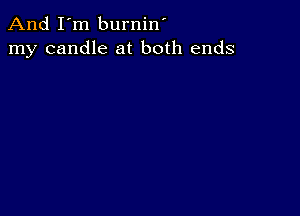 And I'm burnin'
my candle at both ends