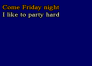 Come Friday night
I like to party hard