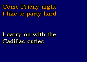 Come Friday night
I like to party hard

I carry on with the
Cadillac cuties