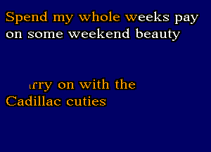 Spend my whole weeks pay
on some weekend beauty

lrry on with the
Cadillac cuties