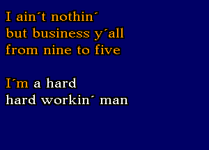 I ain't nothin'
but business y'all
from nine to five

I m a hard
hard workin' man