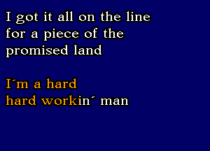 I got it all on the line
for a piece of the
promised land

I m a hard
hard workin' man