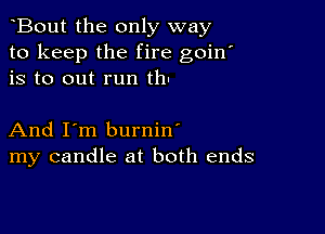 Bout the only way
to keep the fire goin'
is to out run thu

And I'm burnin'
my candle at both ends