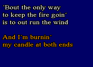 Bout the only way
to keep the fire goin'
is to out run the wind

And I'm burnin'
my candle at both ends