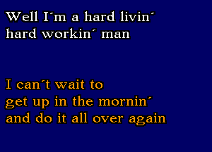 XVell I'm a hard livin'
hard workin' man

I can't wait to
get up in the mornin'
and do it all over again