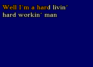 XVell I'm a hard livin'
hard workin' man