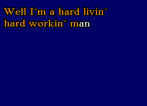 XVell I'm a hard livin'
hard workin' man