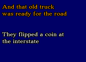 And that old truck
was ready for the road

They flipped a coin at
the interstate