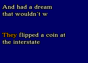 And had a dream
that wouldlft W

They flipped a coin at
the interstate