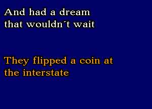 And had a dream
that wouldlft wait

They flipped a coin at
the interstate