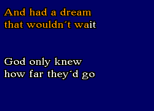 And had a dream
that wouldlft wait

God only knew
how far theyd go