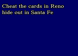 Cheat the cards in Reno
hide out in Santa Fe